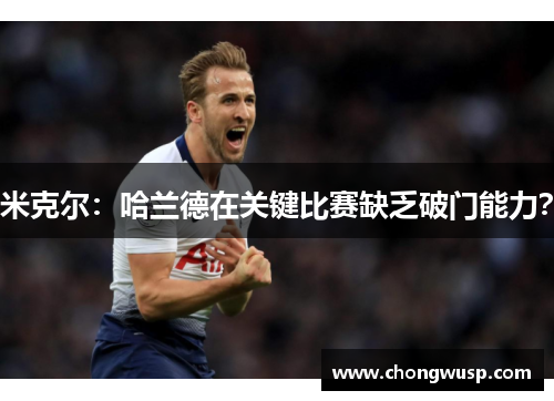 米克尔：哈兰德在关键比赛缺乏破门能力？